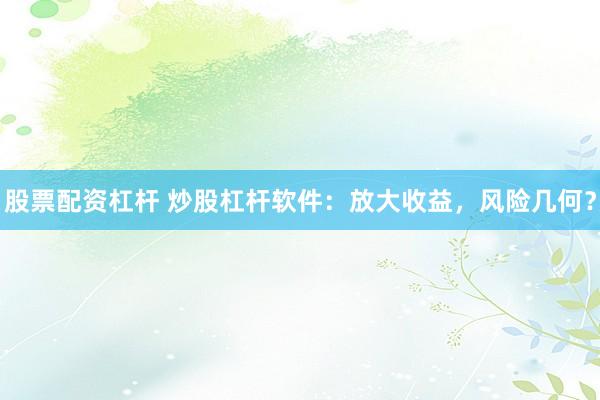 股票配资杠杆 炒股杠杆软件：放大收益，风险几何？