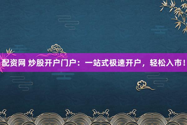 配资网 炒股开户门户：一站式极速开户，轻松入市！