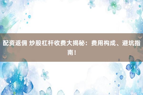 配资返佣 炒股杠杆收费大揭秘：费用构成、避坑指南！