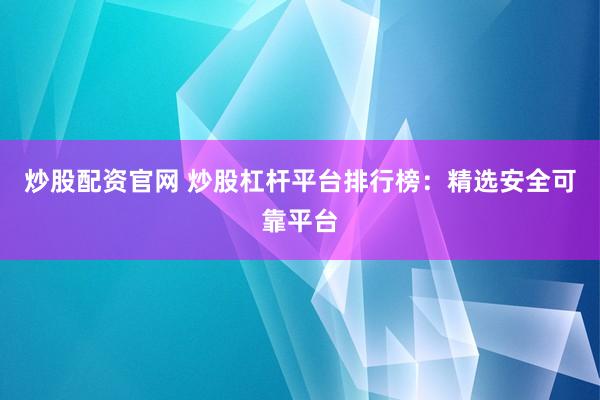 炒股配资官网 炒股杠杆平台排行榜：精选安全可靠平台
