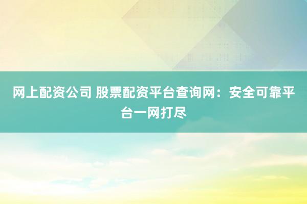 网上配资公司 股票配资平台查询网：安全可靠平台一网打尽