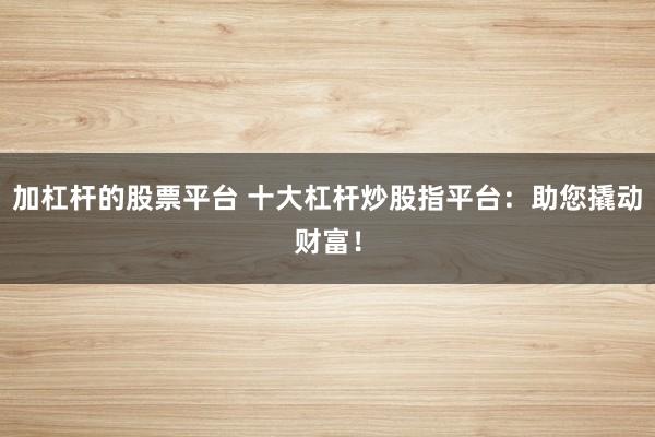 加杠杆的股票平台 十大杠杆炒股指平台：助您撬动财富！