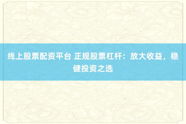 线上股票配资平台 正规股票杠杆：放大收益，稳健投资之选