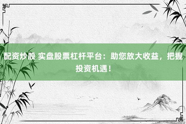 配资炒股 实盘股票杠杆平台：助您放大收益，把握投资机遇！