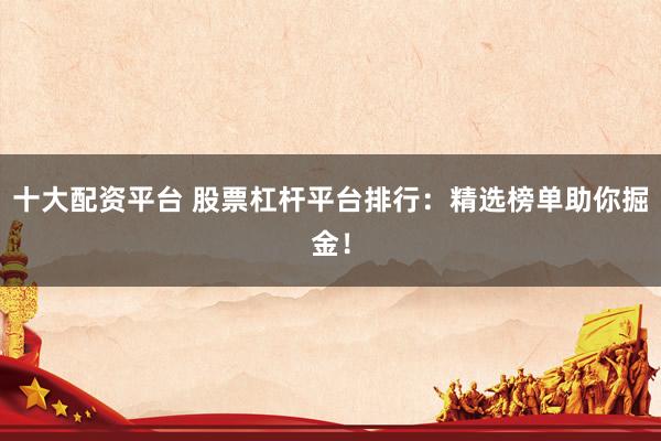 十大配资平台 股票杠杆平台排行：精选榜单助你掘金！
