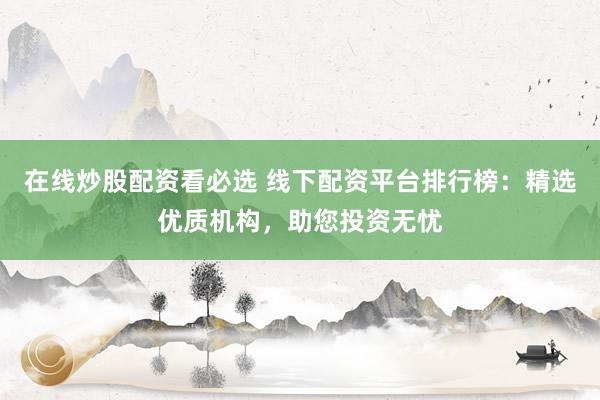 在线炒股配资看必选 线下配资平台排行榜：精选优质机构，助您投资无忧
