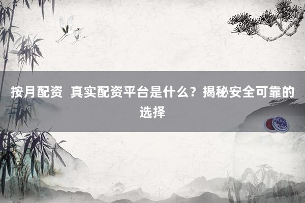 按月配资  真实配资平台是什么？揭秘安全可靠的选择
