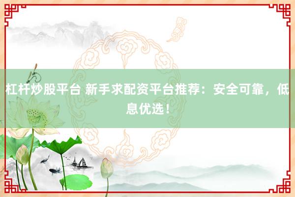 杠杆炒股平台 新手求配资平台推荐：安全可靠，低息优选！