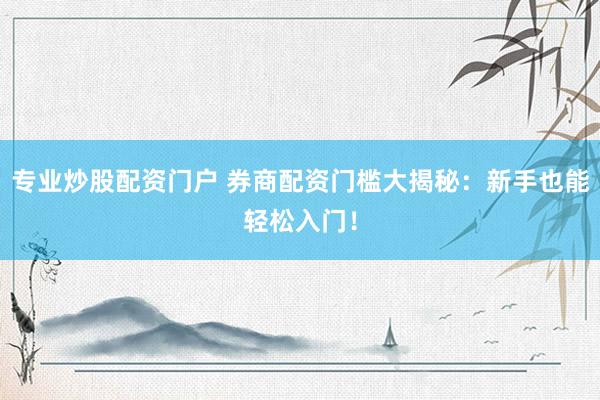 专业炒股配资门户 券商配资门槛大揭秘：新手也能轻松入门！