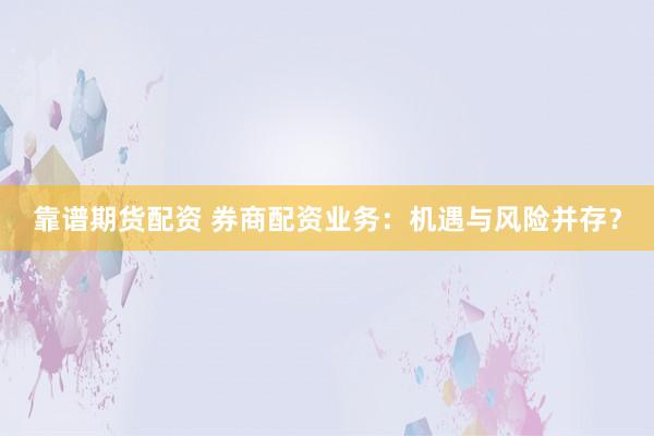 靠谱期货配资 券商配资业务：机遇与风险并存？