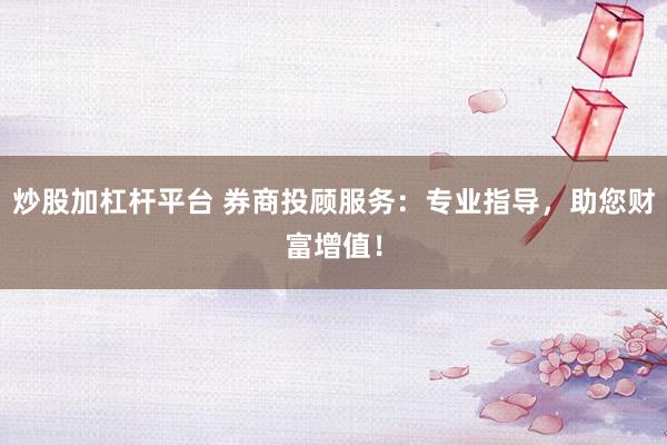 炒股加杠杆平台 券商投顾服务：专业指导，助您财富增值！