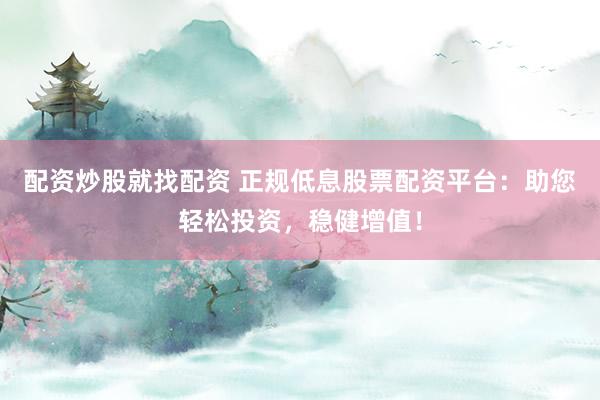 配资炒股就找配资 正规低息股票配资平台：助您轻松投资，稳健增值！