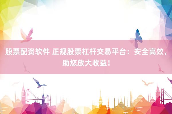 股票配资软件 正规股票杠杆交易平台：安全高效，助您放大收益！