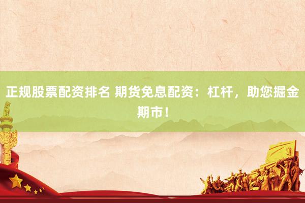 正规股票配资排名 期货免息配资：杠杆，助您掘金期市！