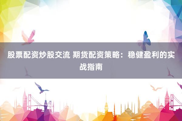 股票配资炒股交流 期货配资策略：稳健盈利的实战指南