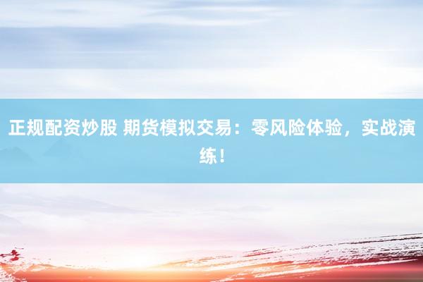 正规配资炒股 期货模拟交易：零风险体验，实战演练！