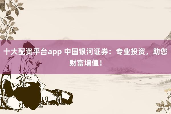 十大配资平台app 中国银河证券：专业投资，助您财富增值！