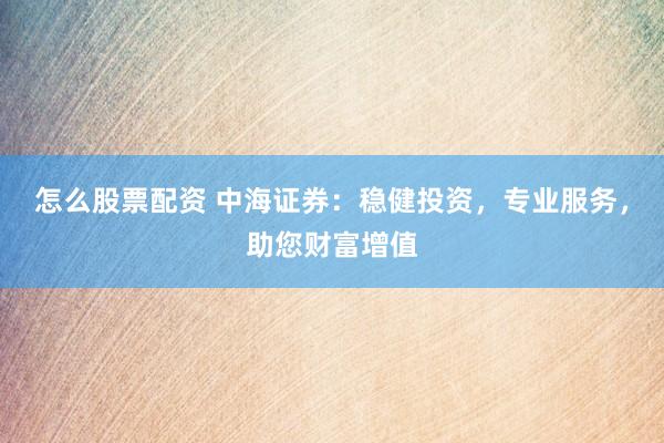 怎么股票配资 中海证券：稳健投资，专业服务，助您财富增值