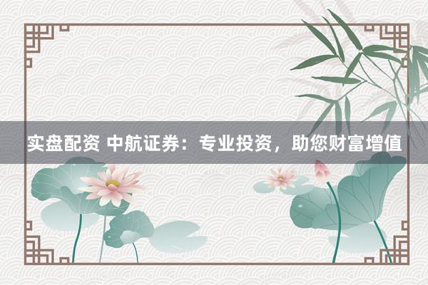 实盘配资 中航证券：专业投资，助您财富增值