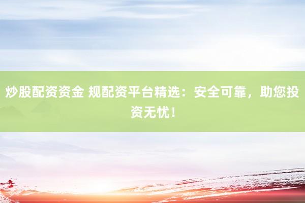 炒股配资资金 规配资平台精选：安全可靠，助您投资无忧！