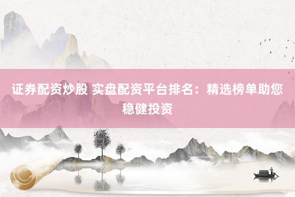 证券配资炒股 实盘配资平台排名：精选榜单助您稳健投资