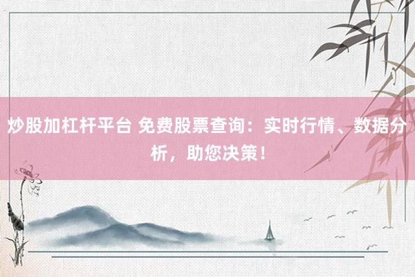 炒股加杠杆平台 免费股票查询：实时行情、数据分析，助您决策！