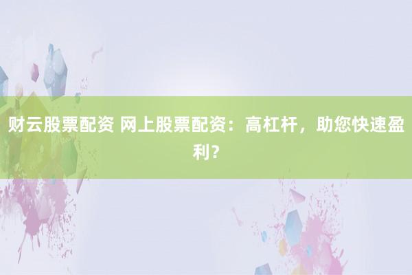 财云股票配资 网上股票配资：高杠杆，助您快速盈利？