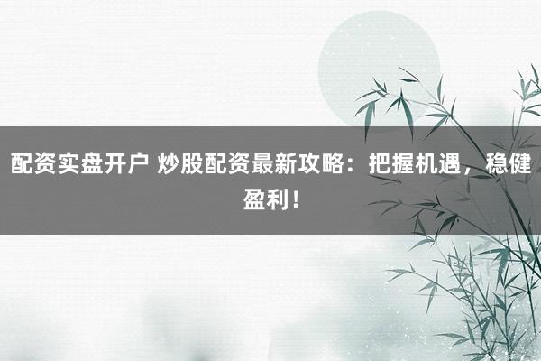 配资实盘开户 炒股配资最新攻略：把握机遇，稳健盈利！