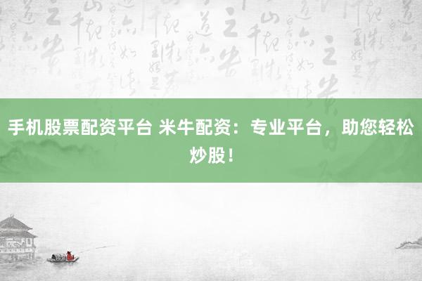手机股票配资平台 米牛配资：专业平台，助您轻松炒股！