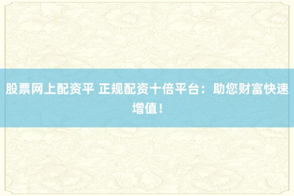 股票网上配资平 正规配资十倍平台：助您财富快速增值！