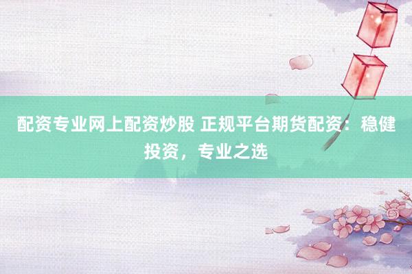 配资专业网上配资炒股 正规平台期货配资：稳健投资，专业之选