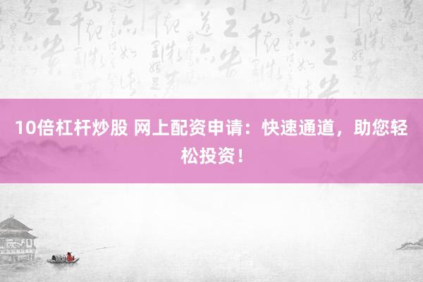 10倍杠杆炒股 网上配资申请：快速通道，助您轻松投资！