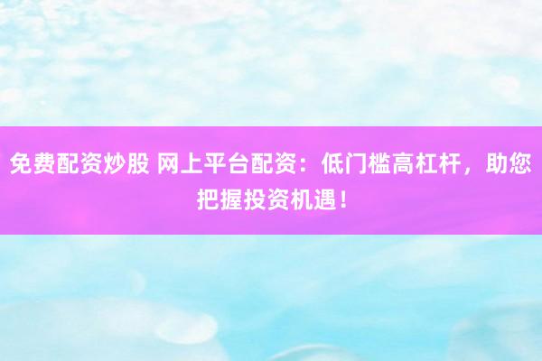 免费配资炒股 网上平台配资：低门槛高杠杆，助您把握投资机遇！