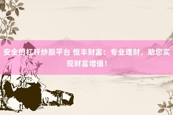 安全的杠杆炒股平台 恒丰财富：专业理财，助您实现财富增值！