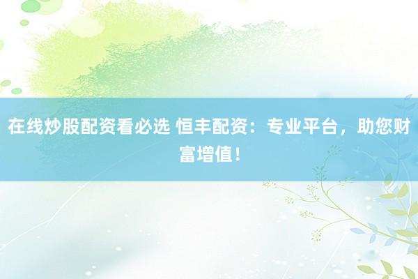 在线炒股配资看必选 恒丰配资：专业平台，助您财富增值！