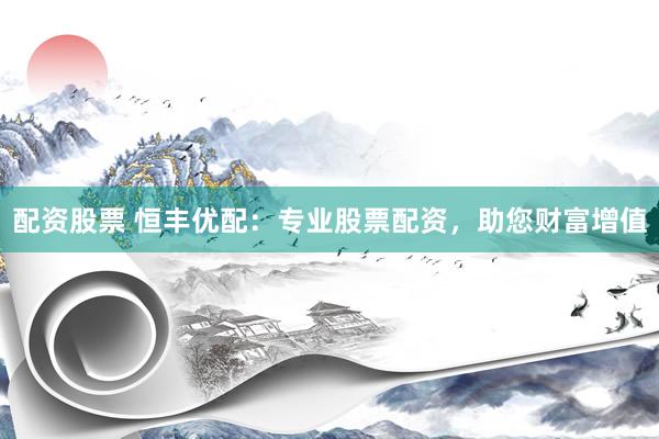 配资股票 恒丰优配：专业股票配资，助您财富增值