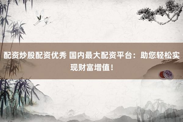 配资炒股配资优秀 国内最大配资平台：助您轻松实现财富增值！