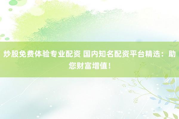 炒股免费体验专业配资 国内知名配资平台精选：助您财富增值！