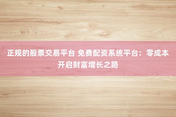 正规的股票交易平台 免费配资系统平台：零成本开启财富增长之路