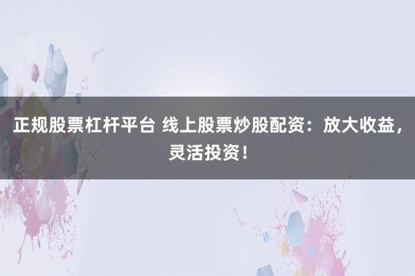 正规股票杠杆平台 线上股票炒股配资：放大收益，灵活投资！