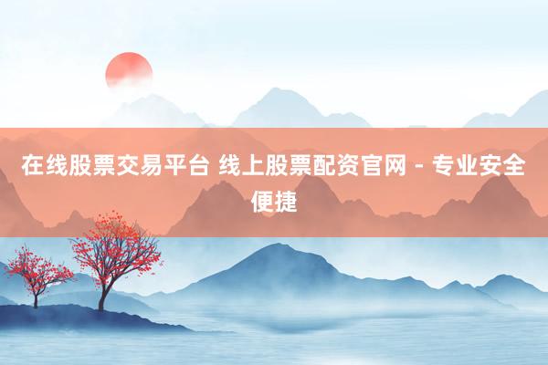 在线股票交易平台 线上股票配资官网 - 专业安全便捷