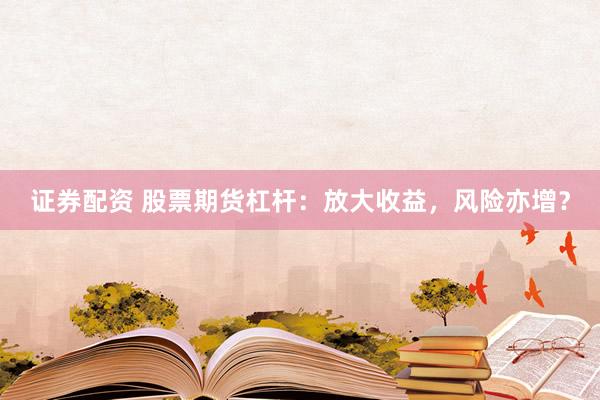证券配资 股票期货杠杆：放大收益，风险亦增？