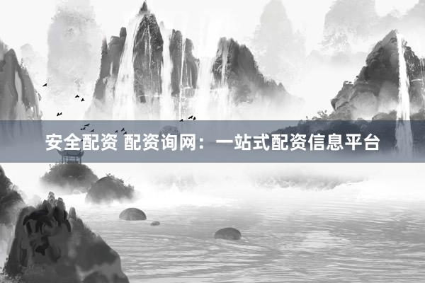 安全配资 配资询网：一站式配资信息平台
