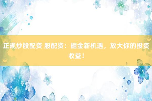 正规炒股配资 股配资：掘金新机遇，放大你的投资收益！