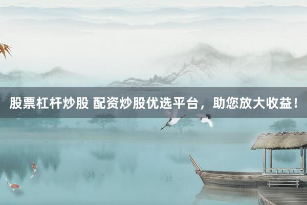 股票杠杆炒股 配资炒股优选平台，助您放大收益！
