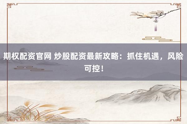 期权配资官网 炒股配资最新攻略：抓住机遇，风险可控！