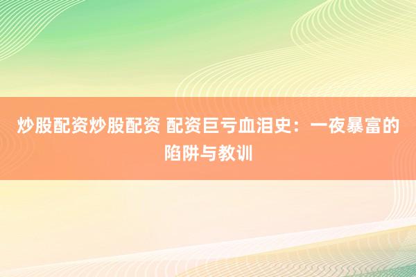 炒股配资炒股配资 配资巨亏血泪史：一夜暴富的陷阱与教训