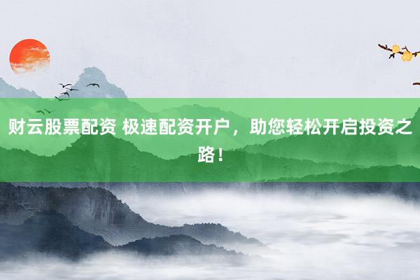 财云股票配资 极速配资开户，助您轻松开启投资之路！