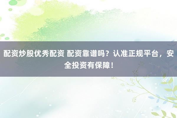 配资炒股优秀配资 配资靠谱吗？认准正规平台，安全投资有保障！