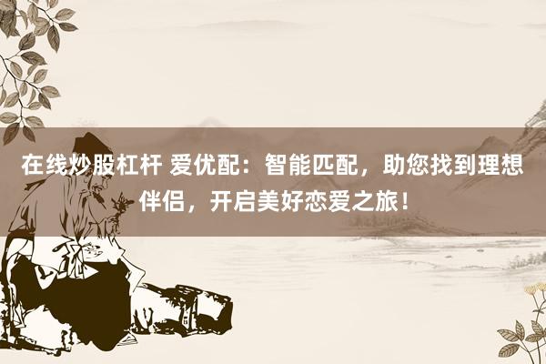 在线炒股杠杆 爱优配：智能匹配，助您找到理想伴侣，开启美好恋爱之旅！